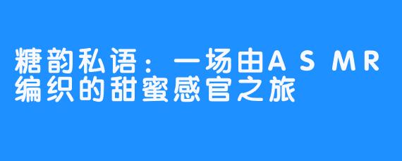糖韵私语：一场由ASMR编织的甜蜜感官之旅