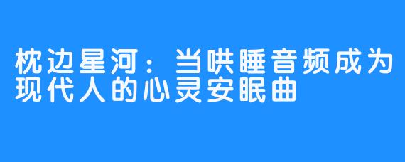 枕边星河：当哄睡音频成为现代人的心灵安眠曲