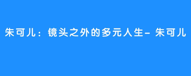 朱可儿：镜头之外的多元人生-朱可儿