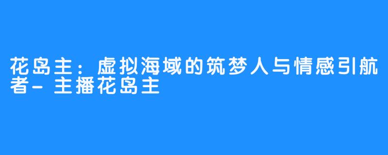 花岛主：虚拟海域的筑梦人与情感引航者-主播花岛主