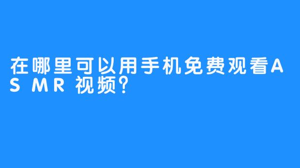 在哪里可以用手机免费观看ASMR视频？