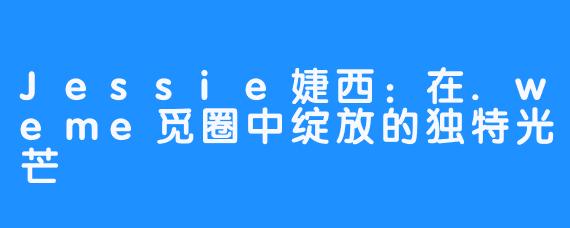 Jessie婕西：在.weme觅圈中绽放的独特光芒
