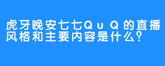 虎牙晚安七七QuQ的直播风格和主要内容是什么？