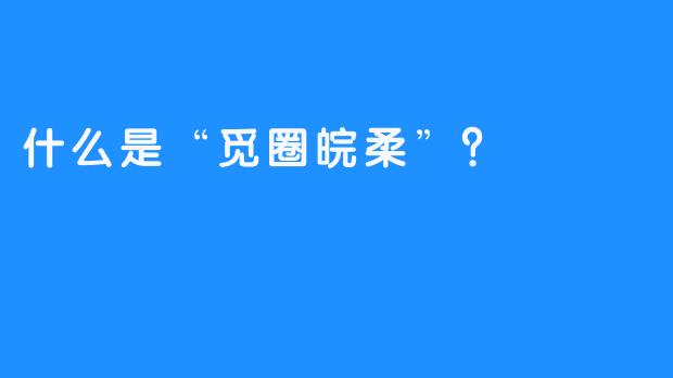 什么是“觅圈皖柔”？
