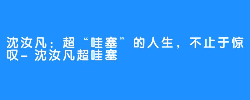 沈汝凡：超“哇塞”的人生，不止于惊叹-沈汝凡超哇塞