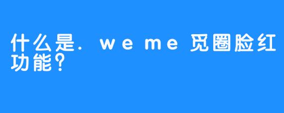 什么是.weme觅圈脸红功能？
