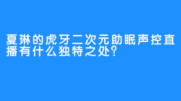 夏琳的虎牙二次元助眠声控直播有什么独特之处？