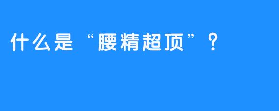 什么是“腰精超顶”？