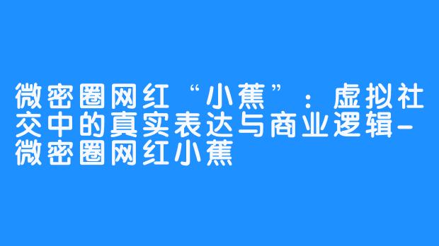 微密圈网红“小蕉”：虚拟社交中的真实表达与商业逻辑-微密圈网红小蕉