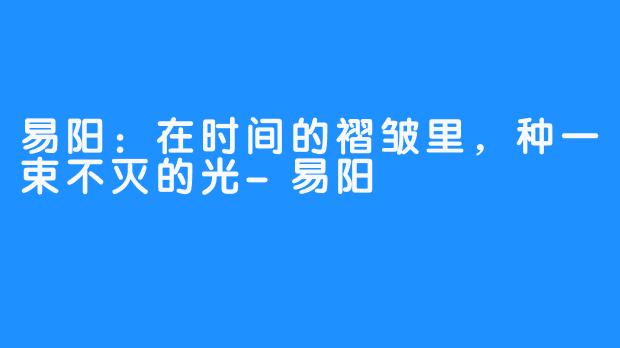 易阳：在时间的褶皱里，种一束不灭的光-易阳 