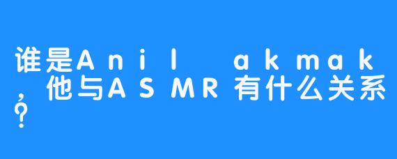 谁是AnilÇakmak，他与ASMR有什么关系？