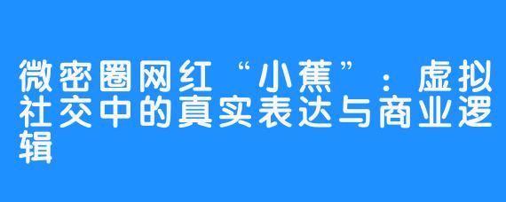 微密圈网红“小蕉”：虚拟社交中的真实表达与商业逻辑