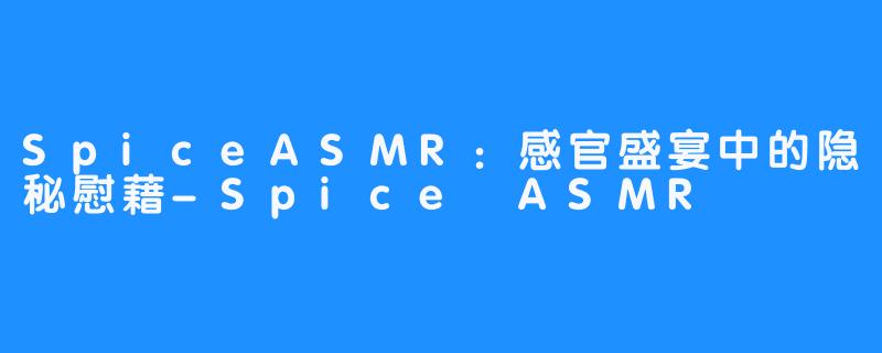 SpiceASMR：感官盛宴中的隐秘慰藉-Spice ASMR