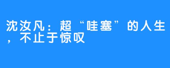 沈汝凡：超“哇塞”的人生，不止于惊叹