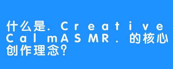 什么是.CreativeCalmASMR.的核心创作理念？