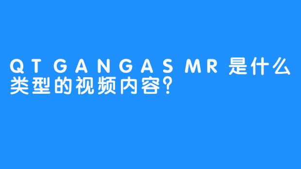 QTGANGASMR是什么类型的视频内容？