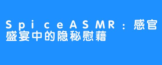 SpiceASMR：感官盛宴中的隐秘慰藉