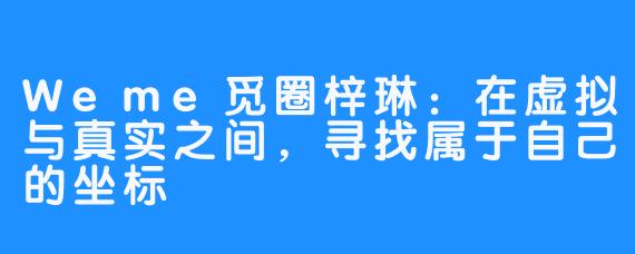 Weme觅圈梓琳：在虚拟与真实之间，寻找属于自己的坐标
