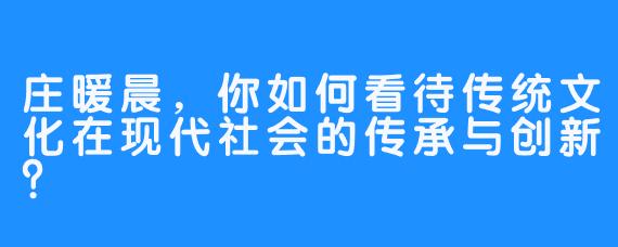 庄暖晨，你如何看待传统文化在现代社会的传承与创新？