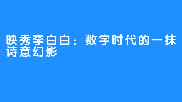 映秀李白白:数字时代的一抹诗意幻影