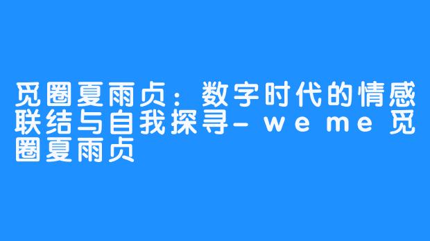 觅圈夏雨贞：数字时代的情感联结与自我探寻-weme觅圈夏雨贞