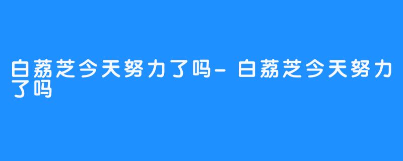 白荔芝今天努力了吗-白荔芝今天努力了吗