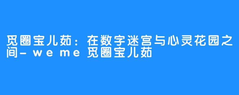 觅圈宝儿茹：在数字迷宫与心灵花园之间-weme觅圈宝儿茹