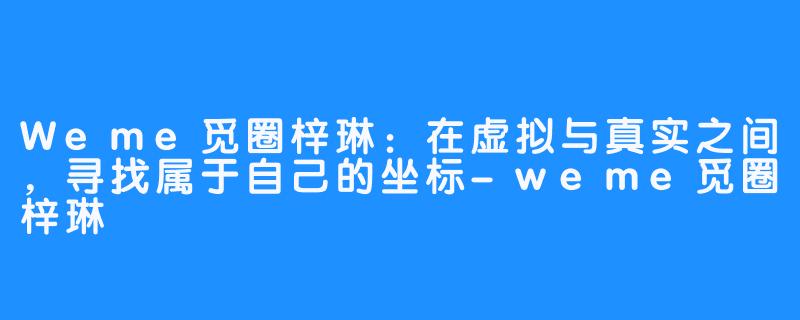 Weme觅圈梓琳：在虚拟与真实之间，寻找属于自己的坐标-weme觅圈梓琳