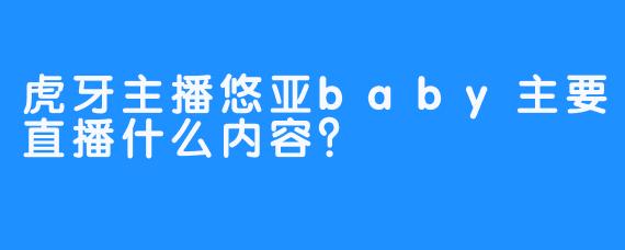 虎牙主播悠亚baby主要直播什么内容？