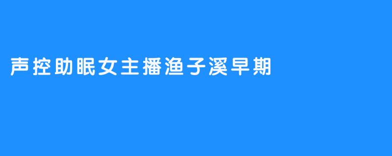 渔子溪：在声控助眠的星河里，点亮第一缕温柔微光