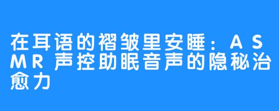 在耳语的褶皱里安睡:ASMR声控助眠音声的隐秘治愈力