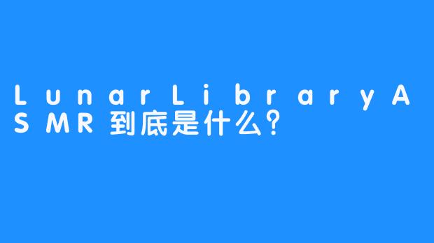 LunarLibraryASMR到底是什么？