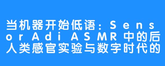 当机器开始低语：SensorAdiASMR中的后人类感官实验与数字时代的孤独共振