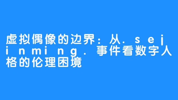 虚拟偶像的边界：从.sejinming.事件看数字人格的伦理困境