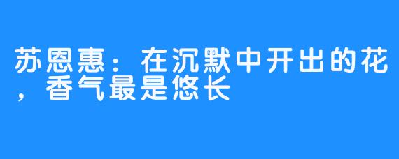 苏恩惠:在沉默中开出的花,香气最是悠长