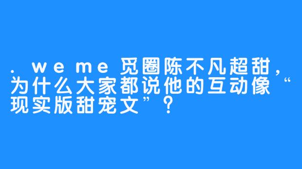 .weme觅圈陈不凡超甜，为什么大家都说他的互动像“现实版甜宠文”？