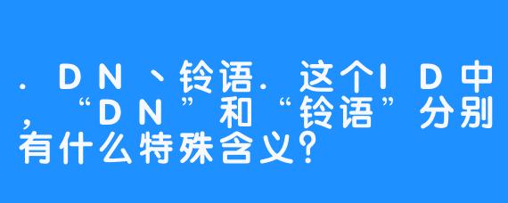 .DN丶铃语.这个ID中，“DN”和“铃语”分别有什么特殊含义？
