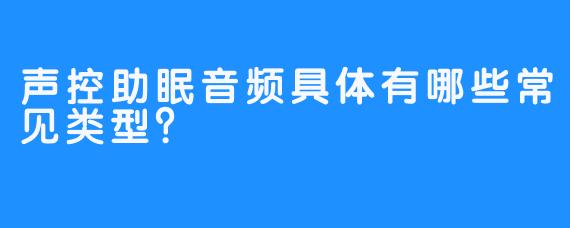 声控助眠音频具体有哪些常见类型？