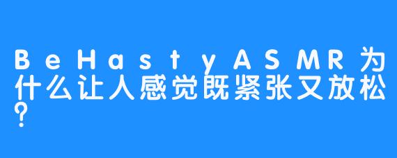 BeHastyASMR为什么让人感觉既紧张又放松？