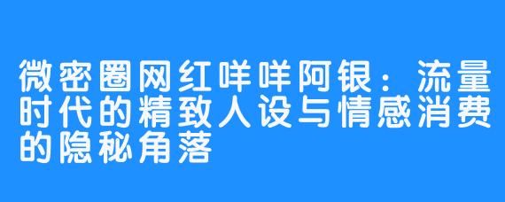 微密圈网红咩咩阿银:流量时代的精致人设与情感消费的隐秘角落