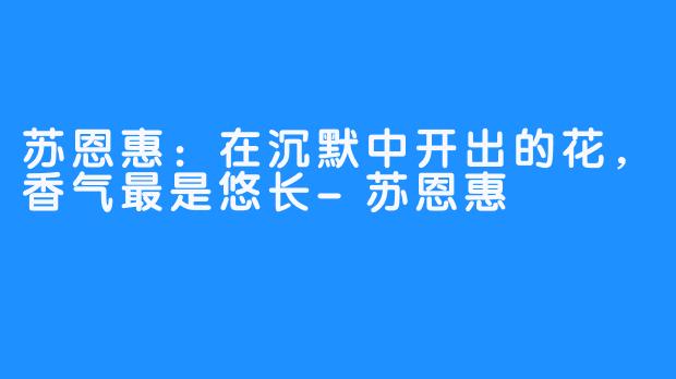 苏恩惠:在沉默中开出的花,香气最是悠长-苏恩惠
