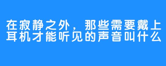 在寂静之外，那些需要戴上耳机才能听见的声音叫什么