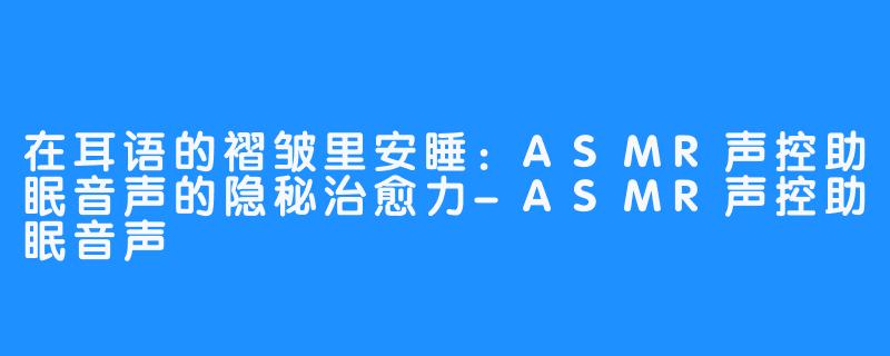 在耳语的褶皱里安睡:ASMR声控助眠音声的隐秘治愈力-ASMR声控助眠音声