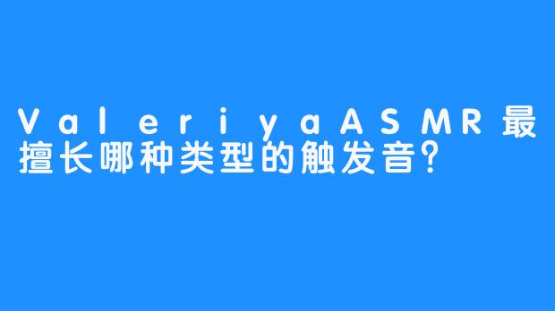 ValeriyaASMR最擅长哪种类型的触发音？