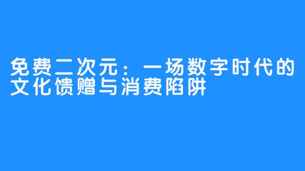 免费二次元：一场数字时代的文化馈赠与消费陷阱