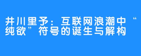 井川里予：互联网浪潮中“纯欲”符号的诞生与解构