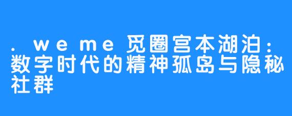 .weme觅圈宫本湖泊：数字时代的精神孤岛与隐秘社群