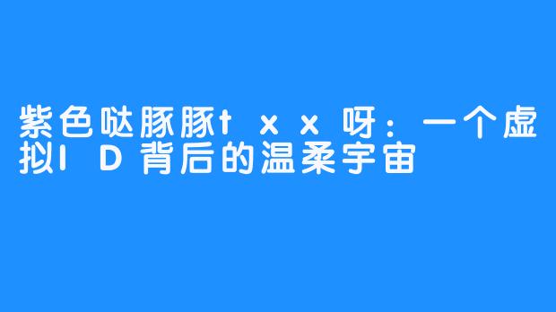 紫色哒豚豚txx呀：一个虚拟ID背后的温柔宇宙