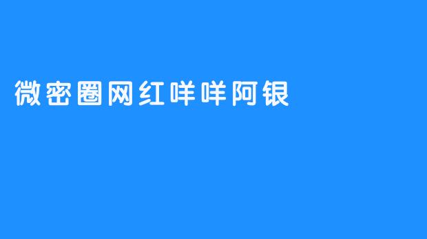 微密圈网红咩咩阿银：流量时代的精致人设与情感消费的隐秘角落