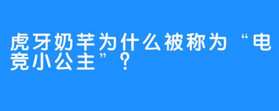虎牙奶芊为什么被称为“电竞小公主”？